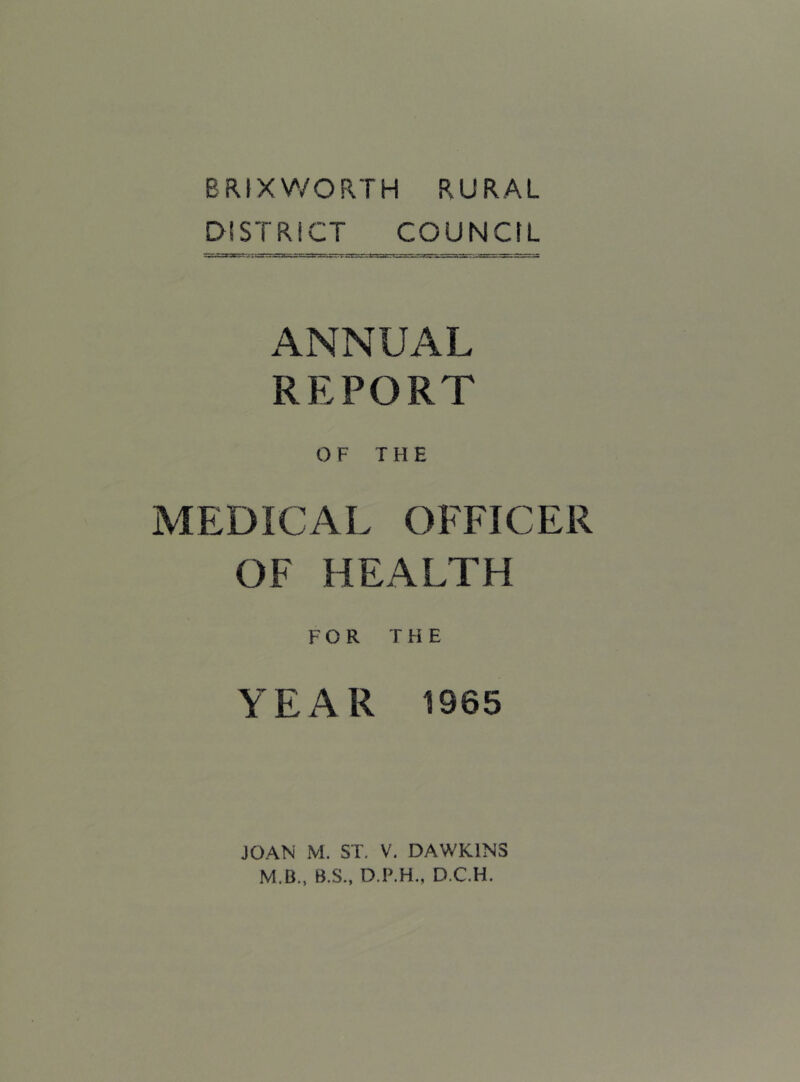 BRIXWORTH RURAL DISTRICT COUNCIL ANNUAL REPORT OF THE MEDICAL OFFICER OF HEALTH FOR THE YEAR 1965 JOAN M. ST. V. DAWKINS M.B., B.S., D.P.H., D.C.H.