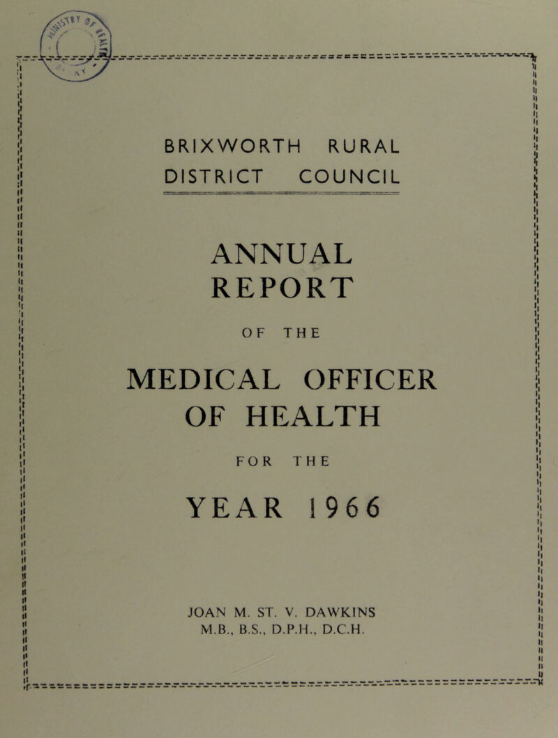 BRIXWORTH RURAL DISTRICT COUNCIL ANNUAL REPORT OF THE MEDICAL OFFICER OF HEALTH FOR THE YEAR 1966 JOAN M. ST. V. DAWKINS M.B., B.S., D.P.H., D.C.H.