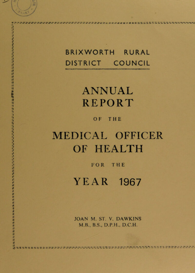 BRIXWORTH RURAL DISTRICT COUNCIL ANNUAL REPORT OF THE MEDICAL OFFICER OF HEALTH FOR THE YEAR 1967 JOAN M. ST. V. DAWKINS M.B., B.S., D.P.H., D.C.H.