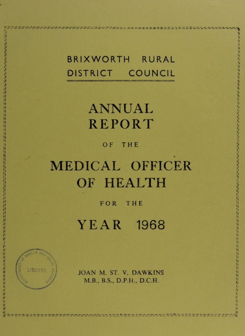 BRIXWORTH RURAL DISTRICT COUNCIL ANNUAL REPORT OF THE MEDICAL OFFICER OF HEALTH FOR THE YEAR 1968 JOAN M. ST. V. DAWKINS M.B., B.S., D.P.H., D.C.H.