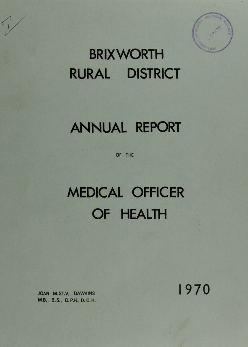 BRIXWORTH RURAL DISTRICT ANNUAL REPORT MEDICAL OFFICER OF HEALTH M.B., B.S., D.P.K, D.C.H. 1970