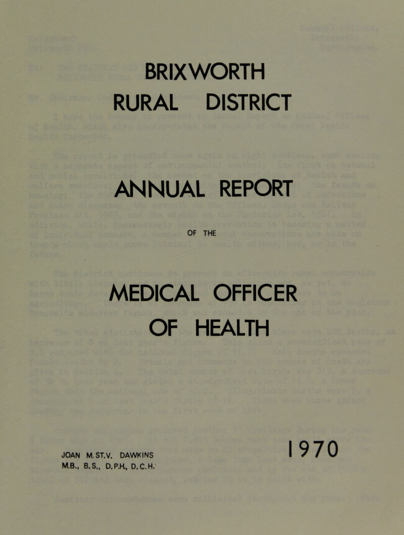 BRIX WORTH RURAL DISTRICT ANNUAL REPORT MEDICAL OFFICER OF HEALTH M.B., B.S., D.P.K, D.C.H. 1970