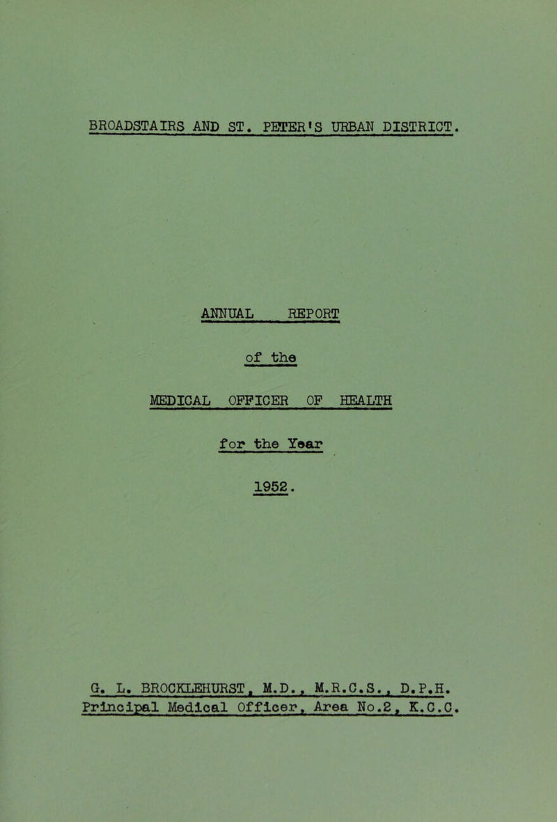 ANNUAL REPORT of the MEDICAL OFFICER OF HEALTH for the Yoar 1952. G. L. BR0CKLEHUR3T. M.D. . M.R.C.S, . D.P.H. Principal Medical Officer. Area No.2, K.C.C