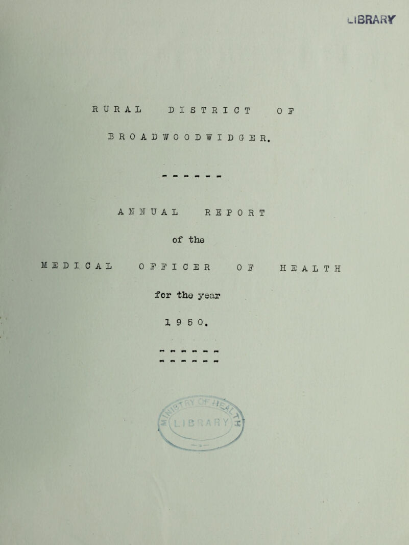 ulBRARr RURAL DISTRICT OP BROADWOODWIDGER, AITUUAL REPORT of the MEDICAL OEPICER OE HEALTH for the year 1 9 5 0. i