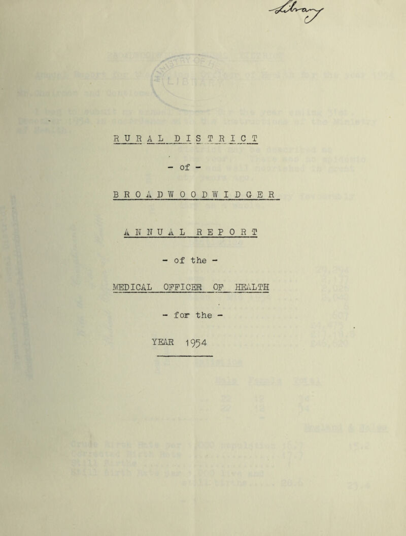 RURAL DISTRICT - of - BROADWOODWIDGER ANNUAL REPORT MEDICAL - of the - OFFICER OF HEALTH - for the - YEAR 1954