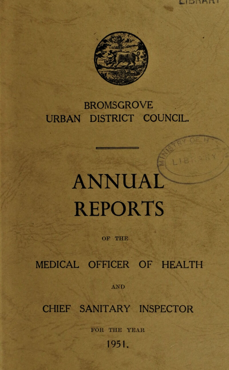 BROMSGROVE URBAN DISTRICT COUNCIL. ANNUAL - REPORTS OP THE MEDICAL OFFICER OF HEALTH AND CHIEF SANITARY INSPECTOR FOR THE YEAR 1951.