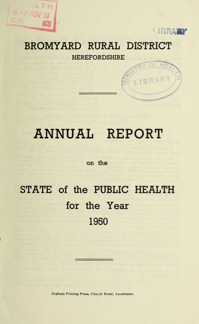 BROMYARD RURAL DISTRICT HEREFORDSHIRE / ' ANNUAL REPORT on the STATE of the PUBLIC HEALTH for the Year 1950 Orphans Printing Press, Church Street, Leominster.