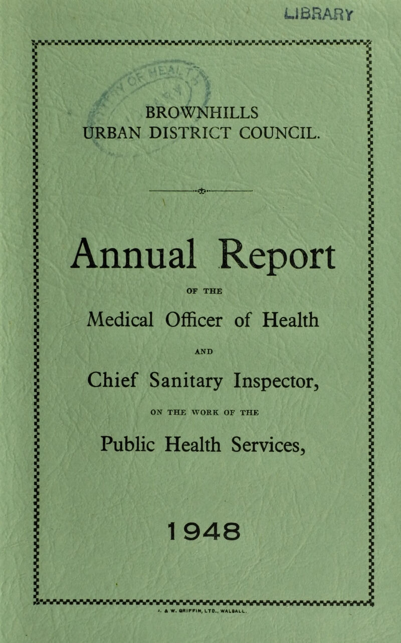 uBRAny BROWNHILLS URBAN DISTRICT COUNCIL. Annual Report OF THE Medical Officer of Health AND Chief Sanitary Inspector, ON THE WORK OF THE Public Health Services, 1 948 'i^v^^«wvwyw^i i. A W. ttfllFriN, LTD., WAttALL.