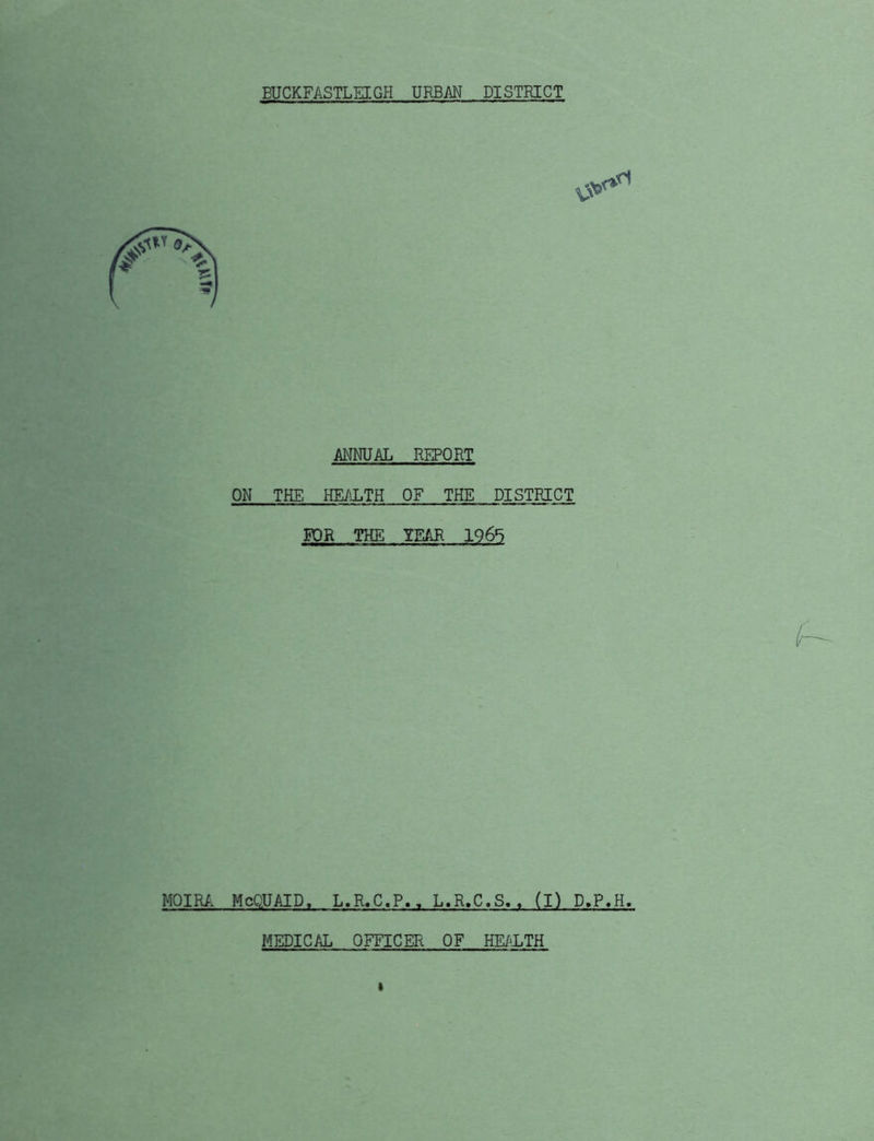 ANNUAL REPORT ON THE HE/JiTH OF THE DISTRICT FOR THE YEAR 196*5 MOIRA McQUAID, L.R.C.P., L.R.C.S.. (I) D.P.H. MEDICAL OFFICER OF HEi^XTH I