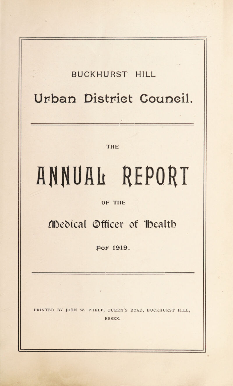 BUCKHURST HILL Urban District Council. THE OF THE ilDebical ©fficev of Ibealtb For 1919. PRINTED BY JOHN W. PHELP, QUEEN’S ROAD, BUCKHURST HILL, ESSEX.