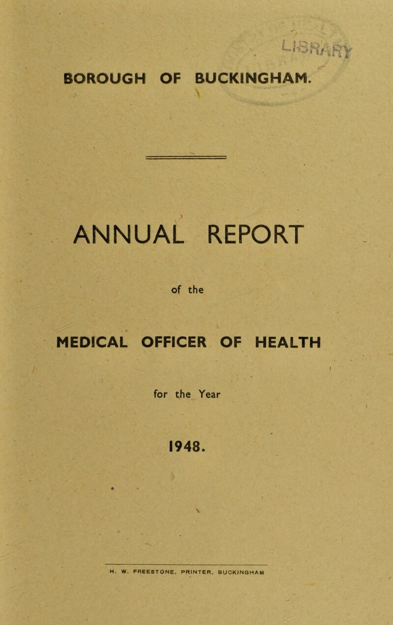 BOROUGH OF BUCKINGHAM. \ ANNUAL REPORT of the MEDICAL OFFICER OF HEALTH for the Year 1948. H. W. FREESTONE. PRINTER. BUCKINGHAM
