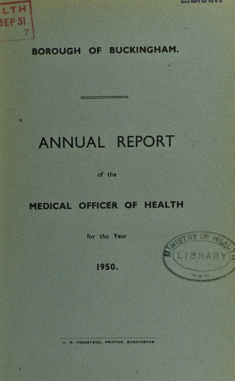 IS BOROUGH OF BUCKINGHAM. ANNUAL REPORT of the MEDICAL OFFICER OF HEALTH for the Year 1950. H. W. FREE*T«NE, PRINTER. BUCKINaHAM