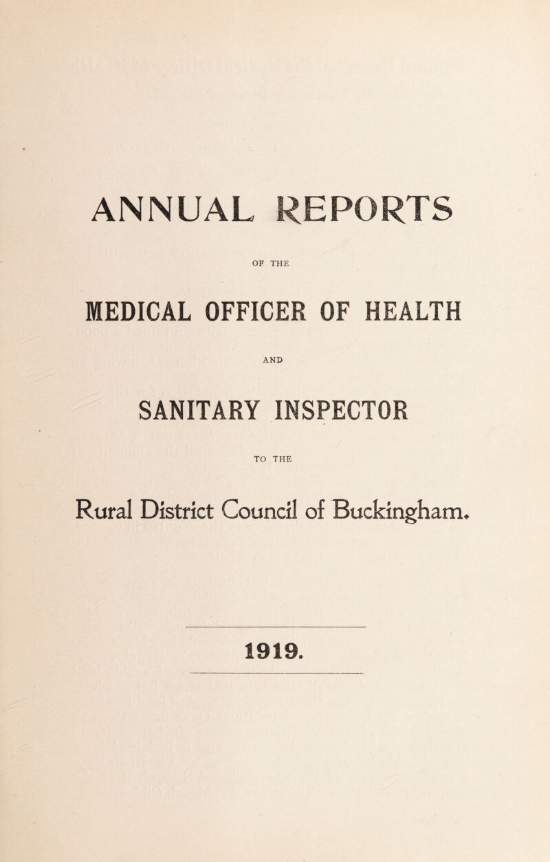 ANNUAL REPORTS OF THE MEDICAL OFFICER OF HEALTH AND SANITARY INSPECTOR TO THE Rural District Council of Buckingham* 1919.