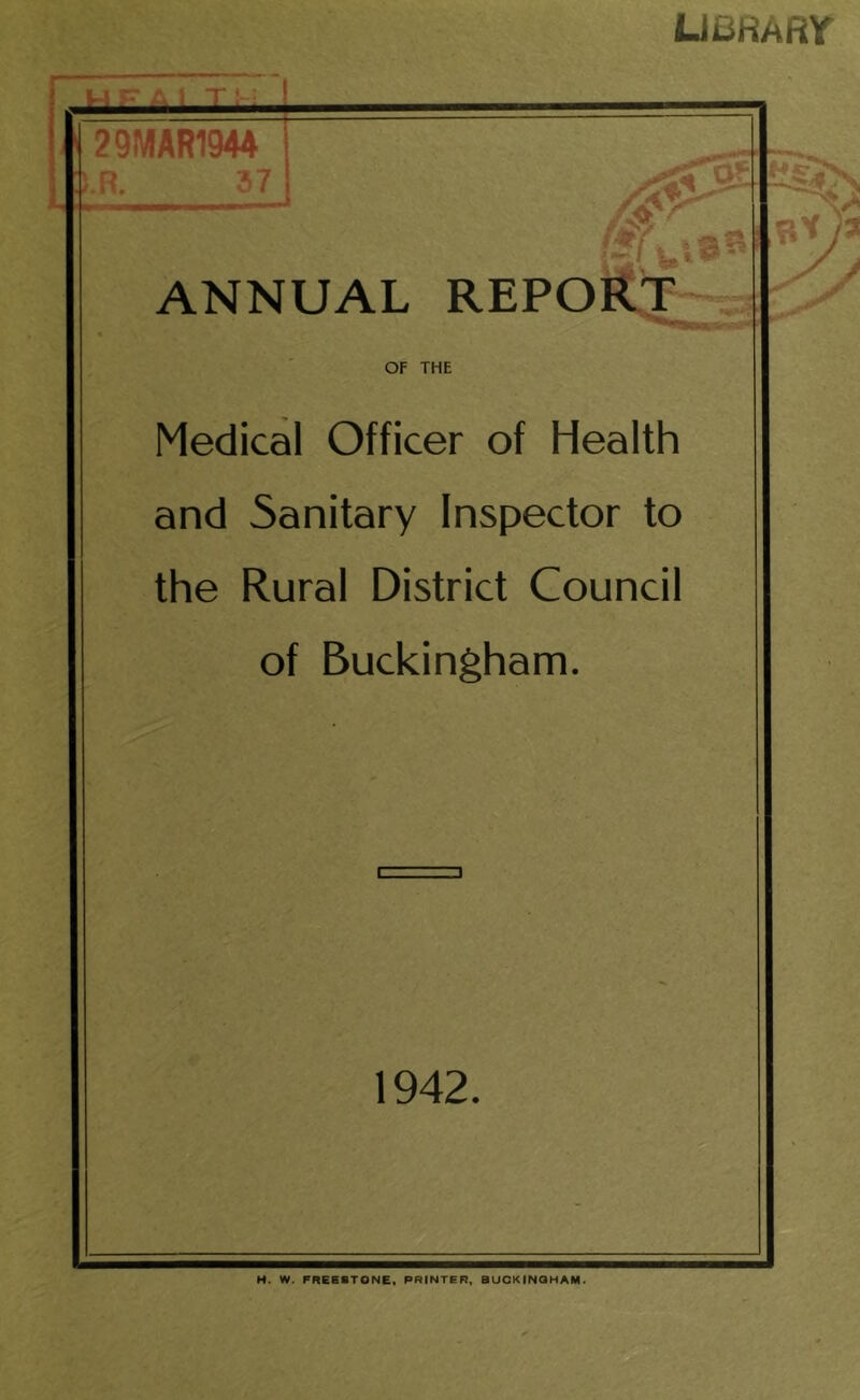 LIBRARY ANNUAL REPORT OF THE Medical Officer of Health and Sanitary Inspector to the Rural District Council of Buckingham. 1942. r4 49 in * / H. W. FREESTONE. PRINTER, BUCKINGHAM. UV