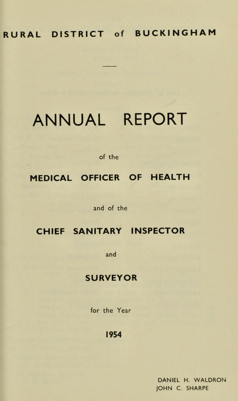 RURAL DISTRICT of BUCKINGHAM ANNUAL REPORT of the MEDICAL OFFICER OF HEALTH CHIEF and of the SANITARY INSPECTOR and SURVEYOR for the Year 1954 DANIEL H. WALDRON JOHN C. SHARPE