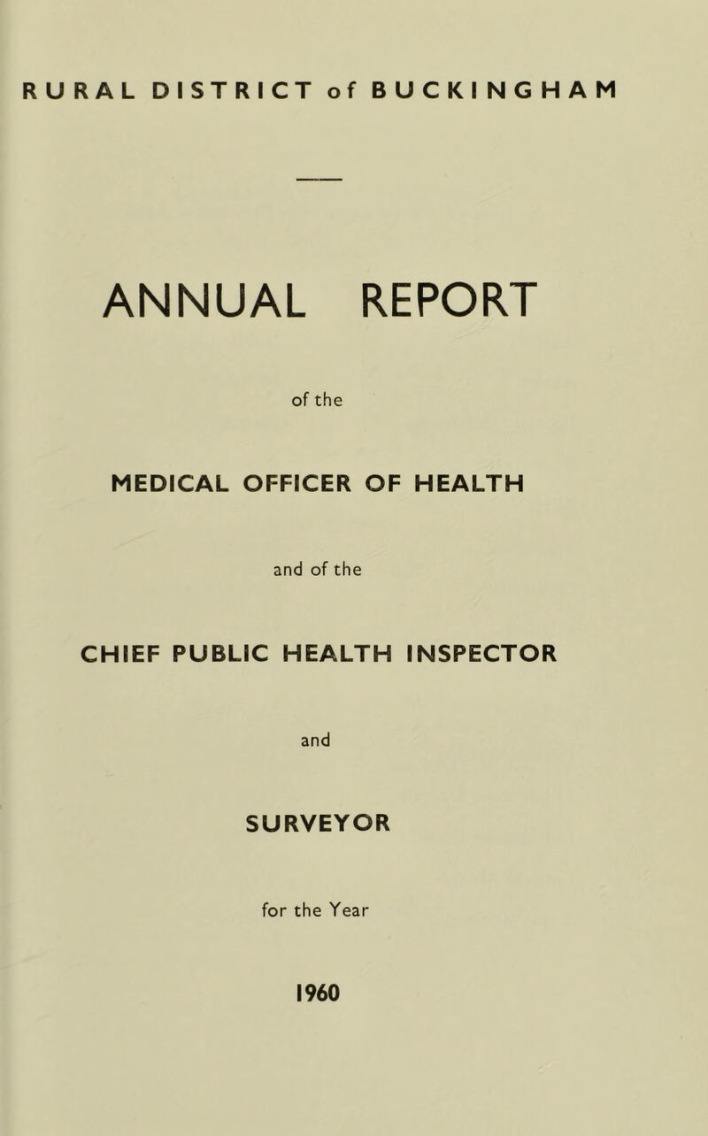 RURAL DISTRICT of BUCKINGHAM ANNUAL REPORT of the MEDICAL OFFICER OF HEALTH and of the CHIEF PUBLIC HEALTH INSPECTOR and SURVEYOR for the Year I960