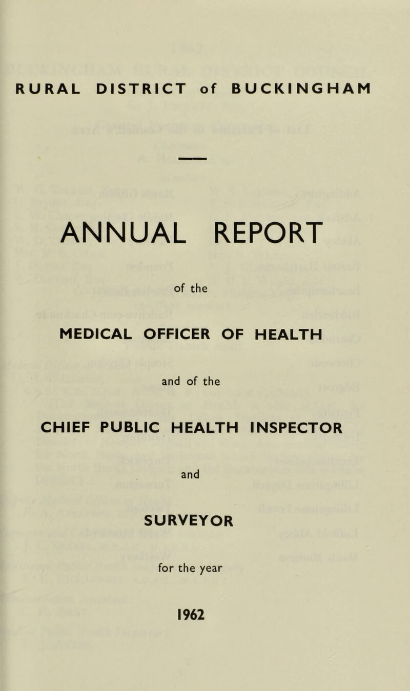 RURAL DISTRICT of BUCKINGHAM ANNUAL REPORT of the MEDICAL OFFICER OF HEALTH and of the CHIEF PUBLIC HEALTH INSPECTOR and SURVEYOR for the year 1962