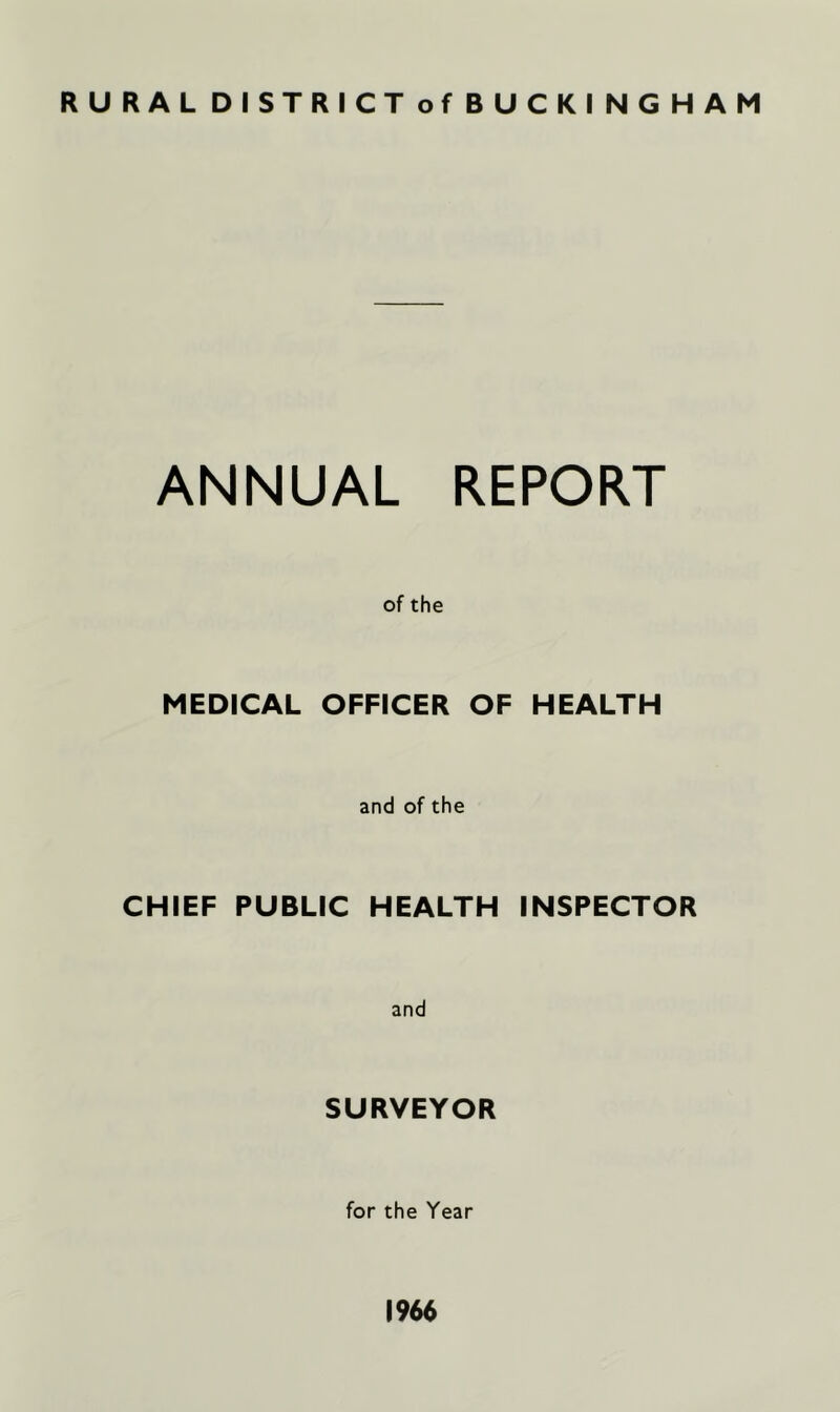 RURAL DISTRICTof BUCKINGHAM ANNUAL REPORT of the MEDICAL OFFICER OF HEALTH and of the CHIEF PUBLIC HEALTH INSPECTOR and SURVEYOR for the Year 1966