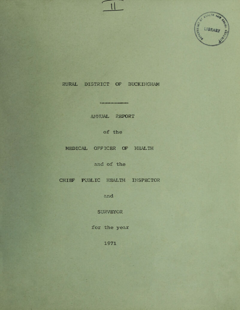 RURAL DISTRICT OF BUCKINGHAM ANNUAL REPORT of the MEDICAL OFFICER OF HEALTH and of the CHIEF PU3LIC HEALTH INSPECTOR and SURVEYOR for the year 1971