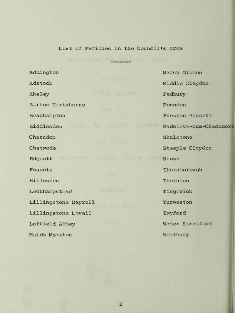 List of Parishes in the Council*s Area Addington Adstook Akeley Barton Hartshorne Beachampton Biddlesden Charndon Chetwode Edgcott Foscote Hillesden Leckhamps t ead Lillingstone Dayrell Lillingstone Lovell Luffield Abbey Maids Moreton Marsh Gibbon Middle Claydon Padbury Poundon Preston Bissett Radclive-cum-Chackmore Shalstone Steeple Claydon Sto we Thornborough Thornton Tingewick Turweston Twyford Water Stratford Westbury 2 *