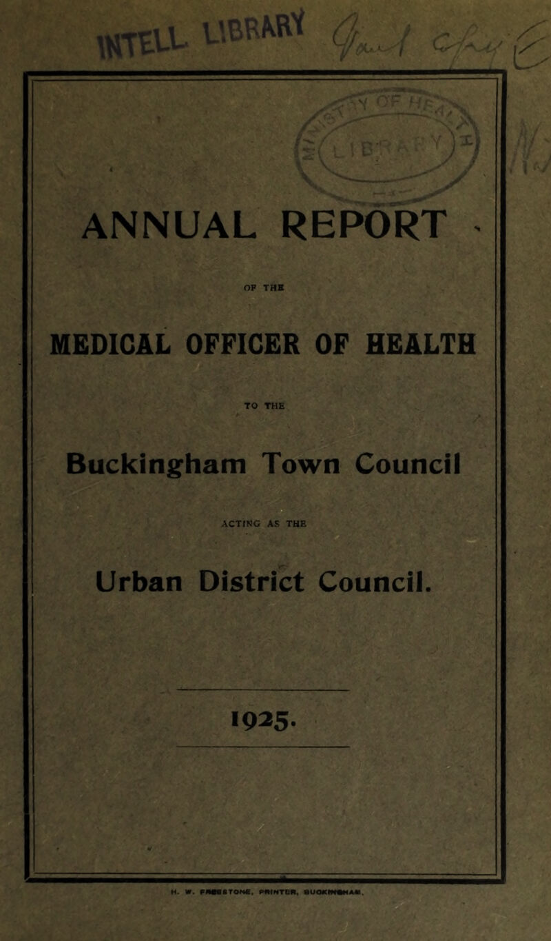 OF THE MEDICAL OFFICER OF HEALTH TO THE / Buckingham Town Council ACTING AS THE Urban District Council • 1925, H. «. FMMMTONS. pmNTOfI, ■UOWIWKAIi.