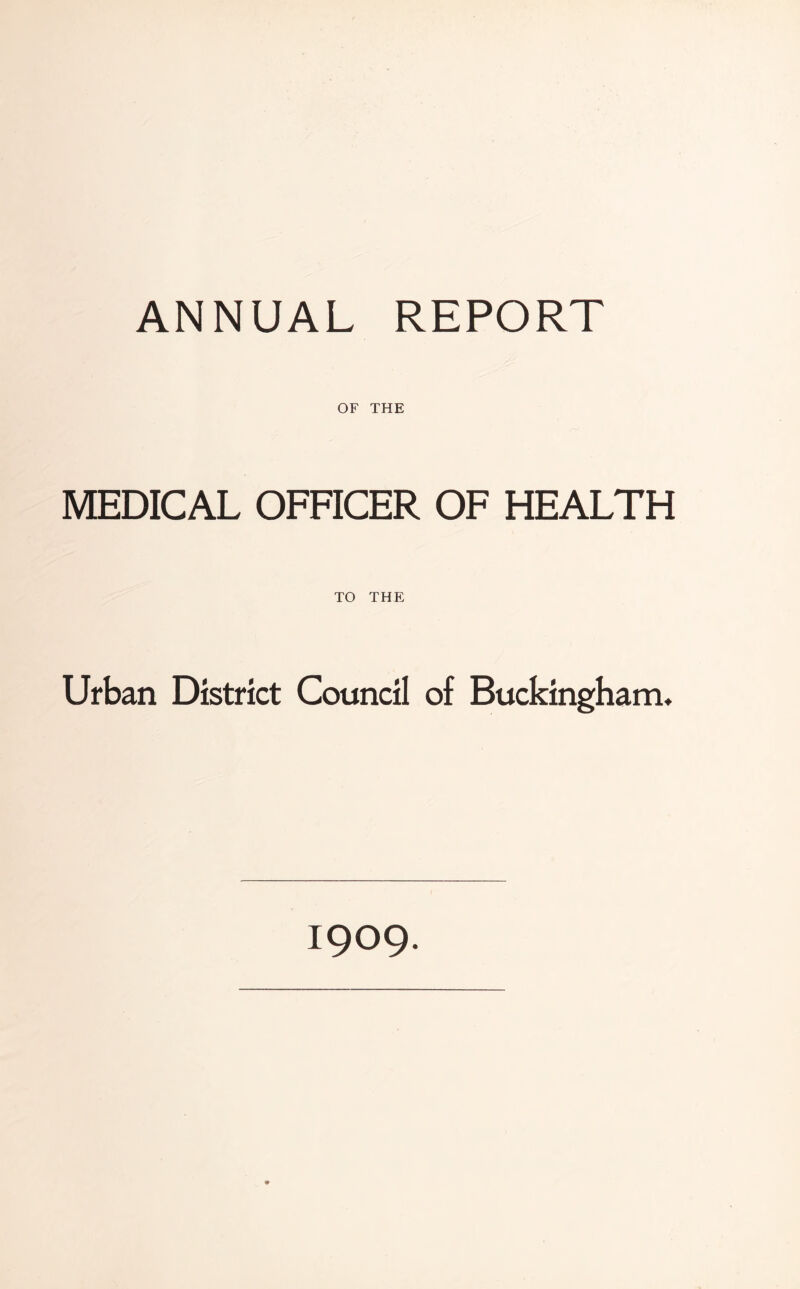 ANNUAL REPORT OF THE MEDICAL OFFICER OF HEALTH TO THE Urban District Council of Buckingham* 1909.