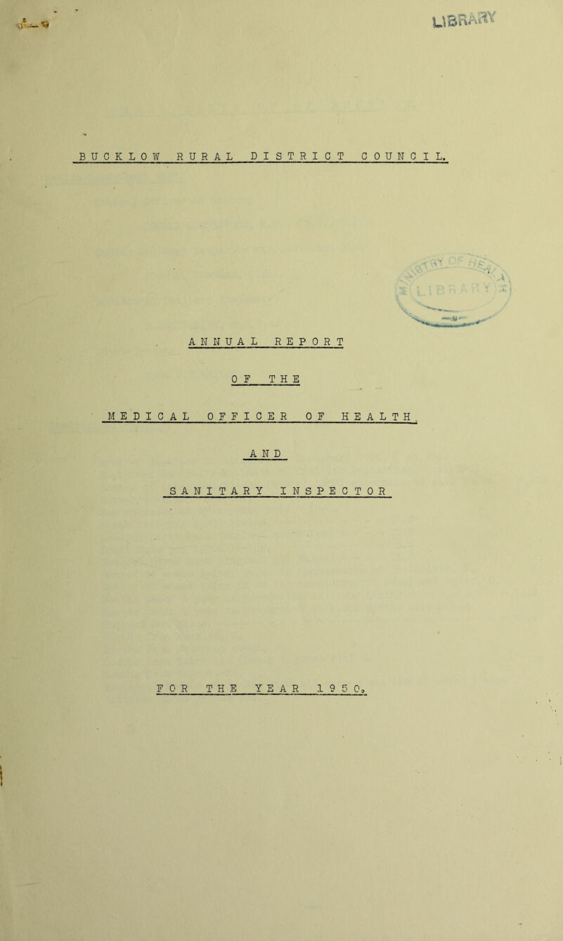 BUCKLOW RURAL DISTRICT COUNCIL. ANNUAL REPORT OF THE MEDICAL OFFICER OF HEALTH AND SANITARY INSPECTOR FOR THE YEAR 19 5 0^