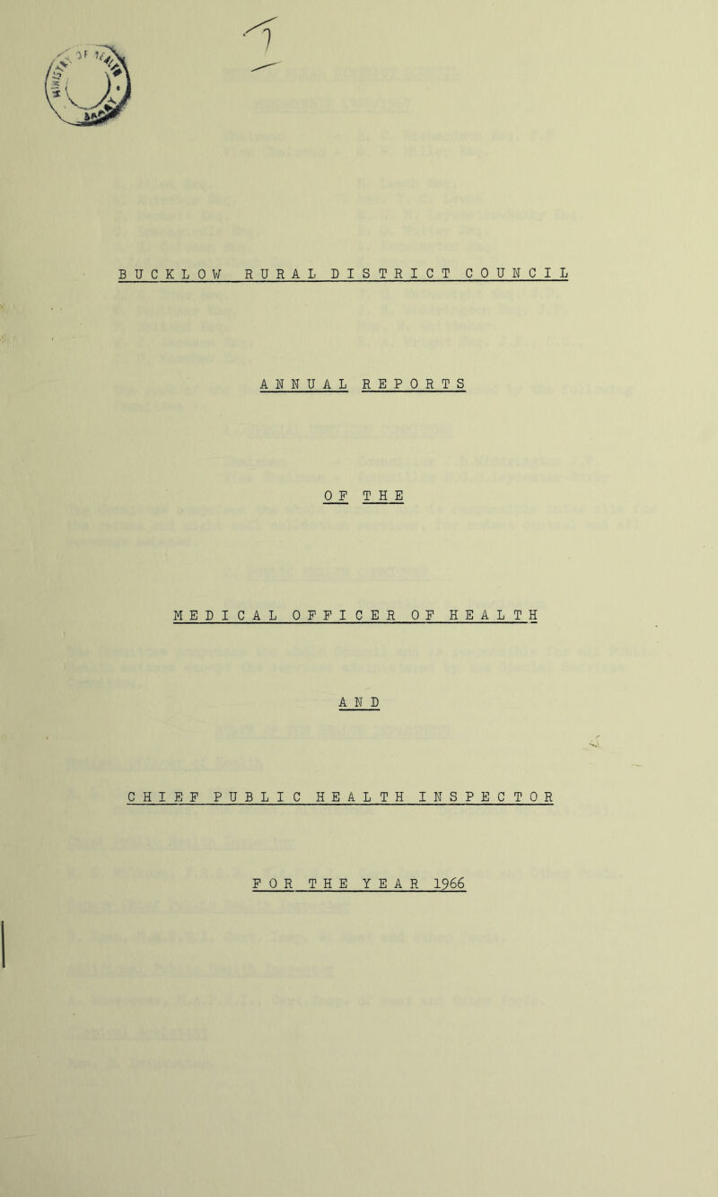 BUCKLOW RURAL DISTRICT COUNCIL ANNUAL REPORTS OP THE MEDICAL OFFICER OP HEALTH AND CHIEF PUBLIC HEALTH INSPECTOR FOR THE YEAR 1966