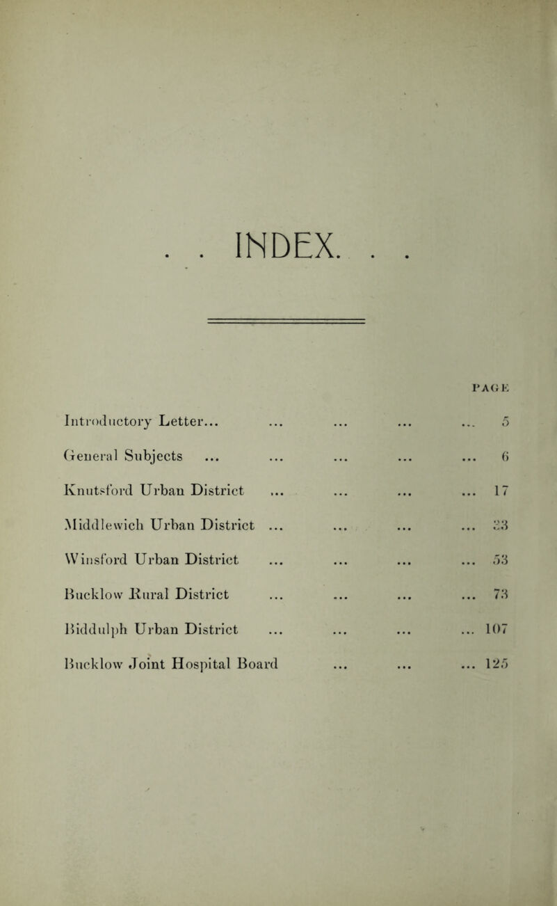 INDEX. Introductory Letter... General Subjects Knutstbrd Urban District .Middlewich Urban District ... Winsford Urban District Lucklow Kural District l)iddulpb Urban District Bucklow Joint Hospital Board VAGK () ... 17 ... ... .13 ... 73 ... 107 ... 12.1