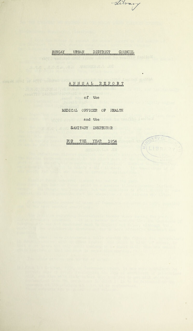 - (2^'^ V BUNGAY URBAN DISTRICT COUNCIL ANNUAL BEPOE T of the MEDICAL OFFICER OF HEALTH and the SANITAPY INSPECTOE FOP THE YEAR 19^4