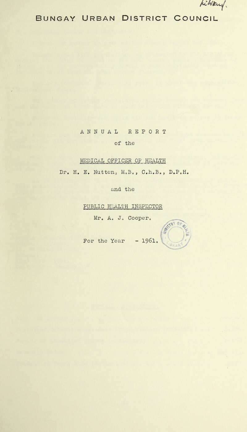 Bungay Urban District AtWiu./ COUNCIL ANNUAL REPORT of the MEDICAL OFFICER OF HEALTH Dr, H. E. Nutten., M,Be ? C.h.B, , D.P,H, and the PUBLIC HEALTH INSPECTOR Mr, Ao Jo Cooper, For the Year - 196I,