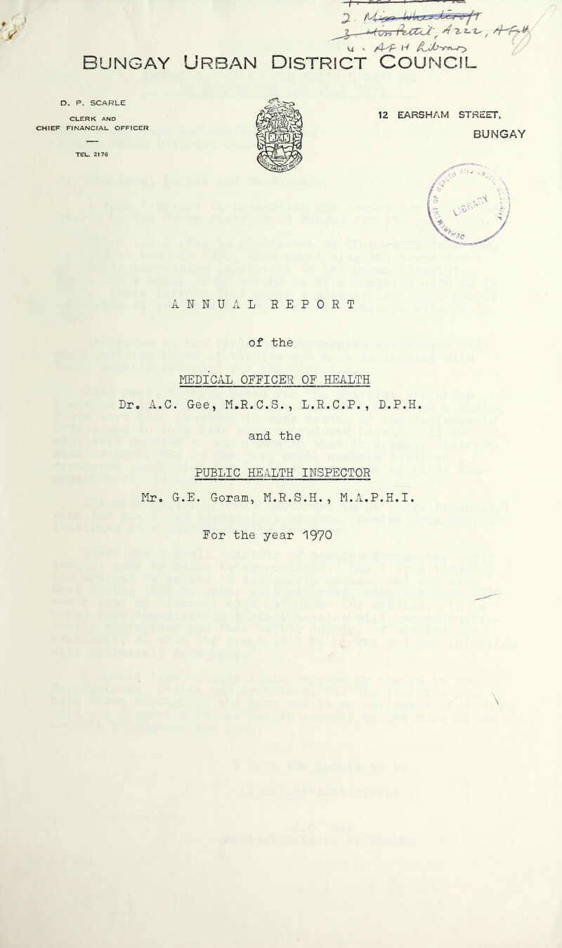 ^ C i']u\ /T-rT‘p^ Bungay Urban district Council u ANNUAL REPORT of the MEDICAL OFPICER OF HEALTH Dr. A.C. Gee, M.R.C.S., L.R.C.P., D.P.H. and the Mr, PUBLIC HEALTH INSPECTOR G.E. Goram, M.R.S.H., M.A.P.H.I. Por the year 1970
