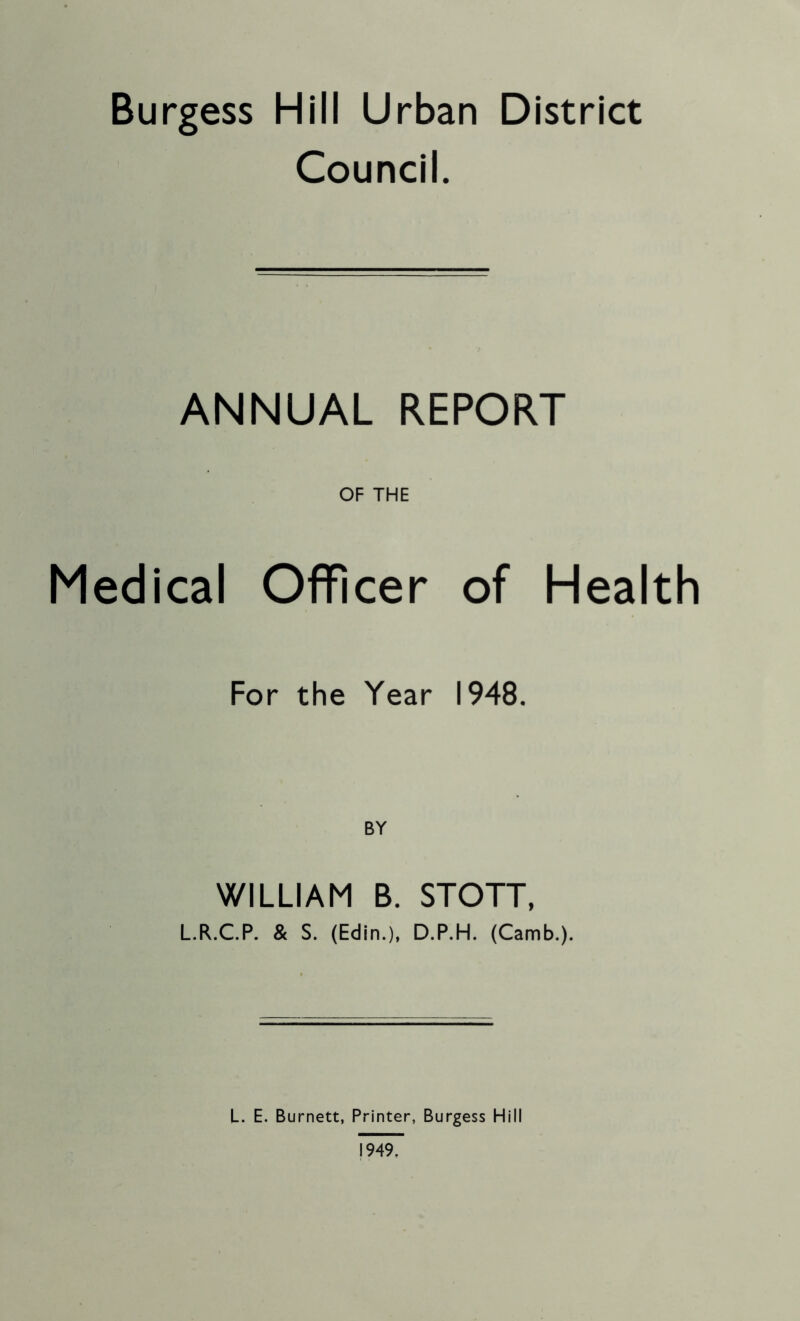 Burgess Hill Urban District Council. ANNUAL REPORT OF THE Medical Officer of Health For the Year 1948. WILLIAM B. STOTT, L.R.C.P. & S. (Edin.), D.P.H. (Camb.). L. E. Burnett, Printer, Burgess Hill 1949,