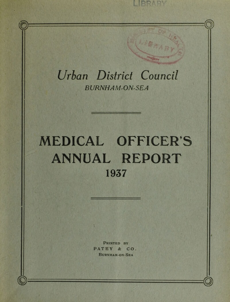 Urban District Council BVRNHAM-ON-SEA MEDICAL OFFICER’S ANNUAL REPORT 1937 Printed by PATEY & CO. Burnham-on-Sea