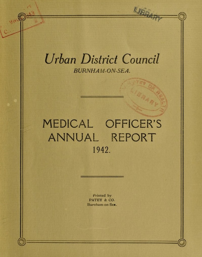 Urban District Council BURNHAM'ON'SEA. MEDICAL OFFICER’S ANNUAL REPORT 1942. Printed by PATEY & CO. Burnham-on-Sen.