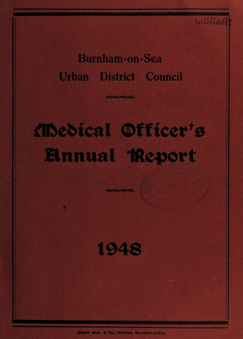 9 ‘-.loRAFj’f Burnham-on-Sea Urban District Council f Al^ebical ©fttcer^0 Hnnual Ifte^ort I'l} r* , , : ■ ^ ' • ,' ■*. ■' , ; ' ■ f WVX/WW lh«am Brot. A Co., Printart, BumlHun-on*8Ba. : 1 . ‘ f * > <