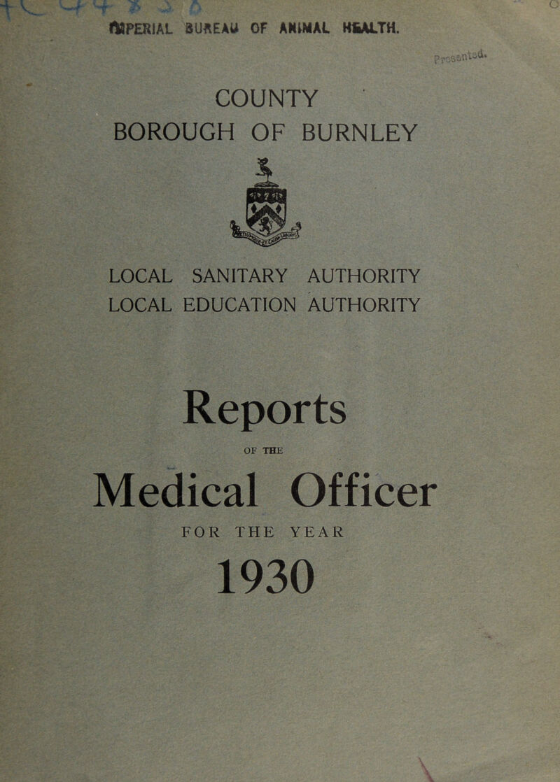 naPERIAL BUftEAU OF AMMAL H&ALTH. COUNTY ' BOROUGH OF BURNLEY LOCAL SANITARY AUTHORITY LOCAL EDUCATION AUTHORITY Reports OF THE Medical Officer FOR THE YEAR 1930