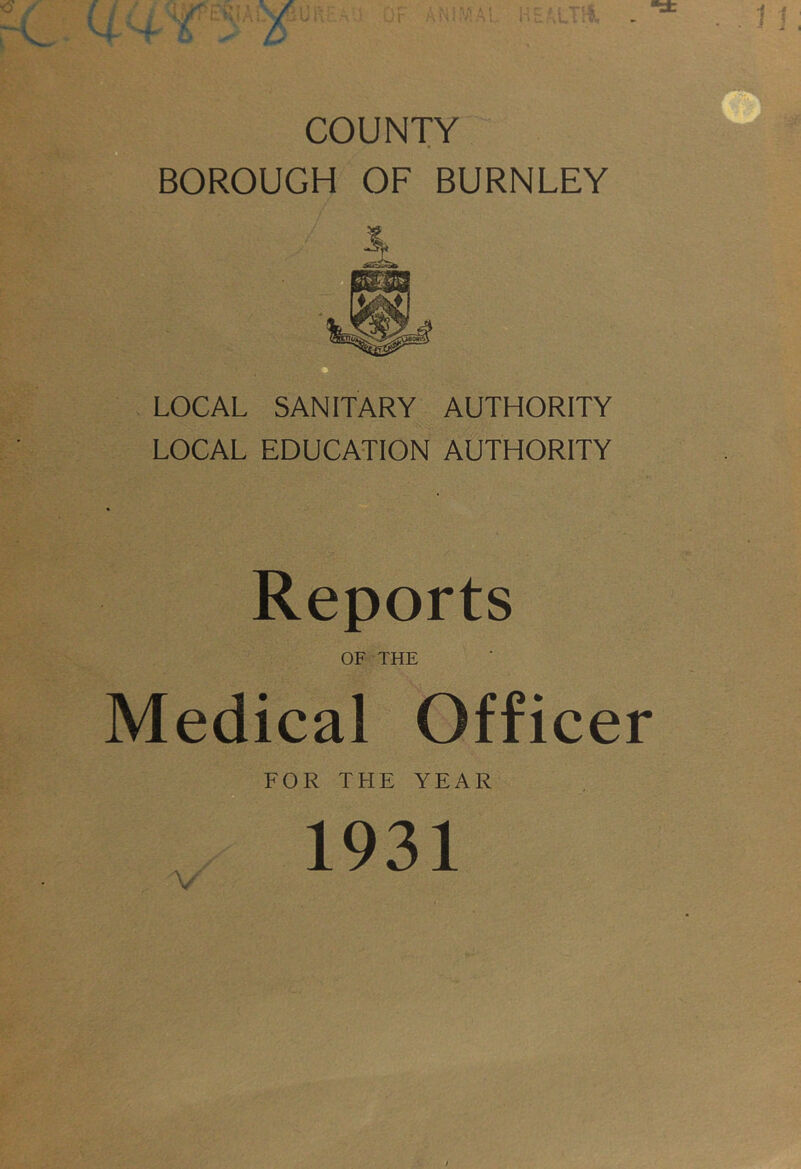 r COUNTY BOROUGH OF BURNLEY |v , ■ - LOCAL SANITARY AUTHORITY LOCAL EDUCATION AUTHORITY Reports OF THE Medical Officer FOR THE YEAR 1931