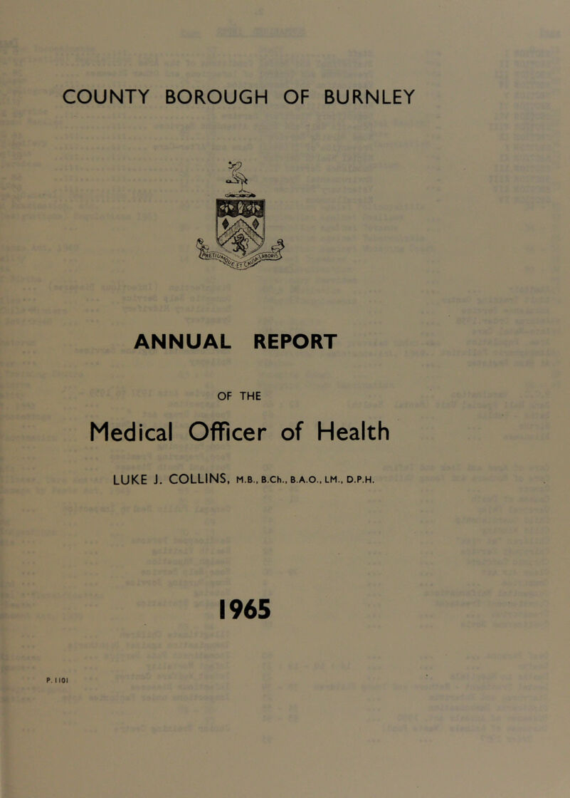 ANNUAL REPORT OF THE Medical Officer of Health LUKE J. COLLINS, m.b., B.ch., b.a.o., lm.. d.p.h. 1965 P. 1101