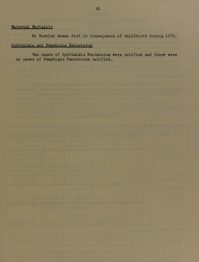 Maternal Mortsility No Burnley woman died in consequence of childbirth during 1970. Ophthalmia and Pemphigus Neonatorum Two cases of Ophthalmia Neonatorum were notified and there were no cases of Pemphigus Neonatorum notified.