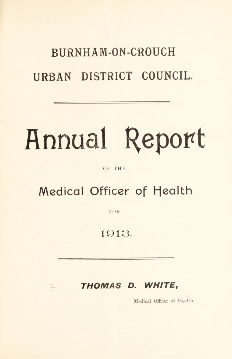 BURNHAM-ON-CROUCH URBAN DISTRICT COUNCIL. Annual H^port OF TPIE Medical Officer of 1-jealth FOR 1913 THOMAS D. WHITE,