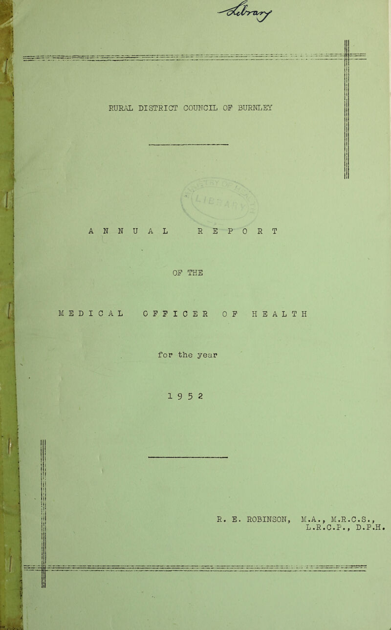 RURzy: DISTRICT COUNCIL OP BURNLEY ANNUAL REPORT 1 OP THE MEDICAL OPPICER OP HEALTH for the year 19 5 2 R. E. ROBINSON, M.A., M.R.C.S., L.R.O.P., D.P.H.