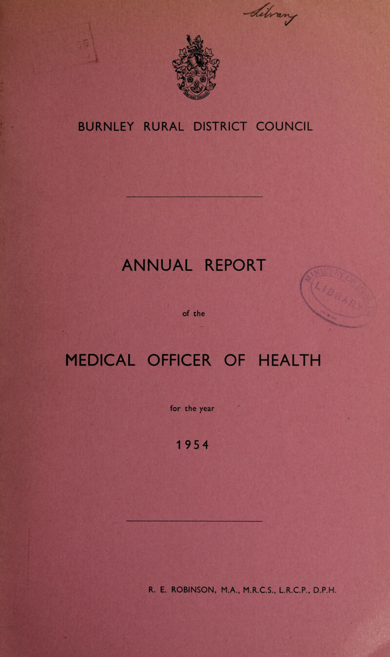 ANNUAL REPORT V' of the MEDICAL OFFICER OF HEALTH for the year 1 954 I f f I 1 R. E. ROBINSON. M.A., M.R.C.S., LR.C.P., D.P.H.