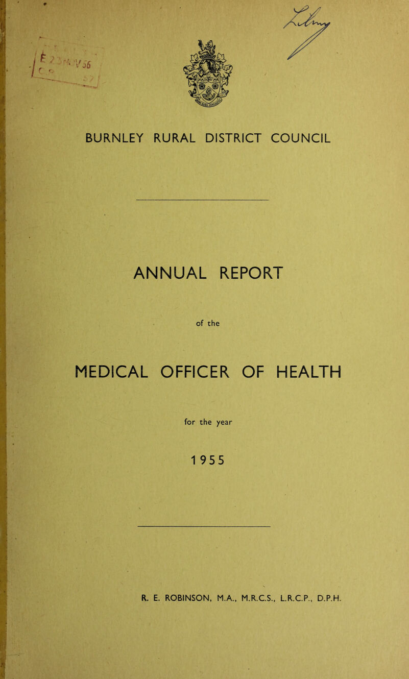 BURNLEY RURAL DISTRICT COUNCIL ANNUAL REPORT of the MEDICAL OFFICER OF HEALTH for the year 1 955 R. E. ROBINSON, M.A., M.R.C.S., L.R.C.P., D.P.H.