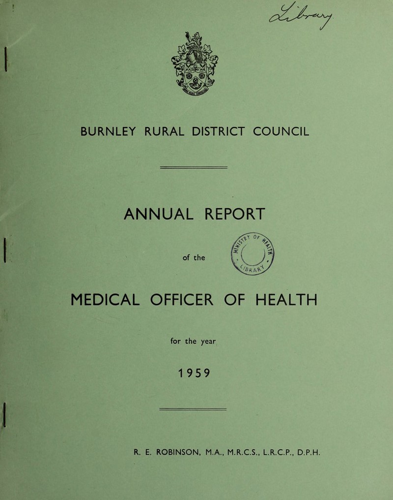 BURNLEY RURAL DISTRICT COUNCIL ANNUAL REPORT of the MEDICAL OFFICER OF HEALTH for the year 1 959 R. E. ROBINSON, M.A., M.R.C.S., LR.C.P., D.P.H.