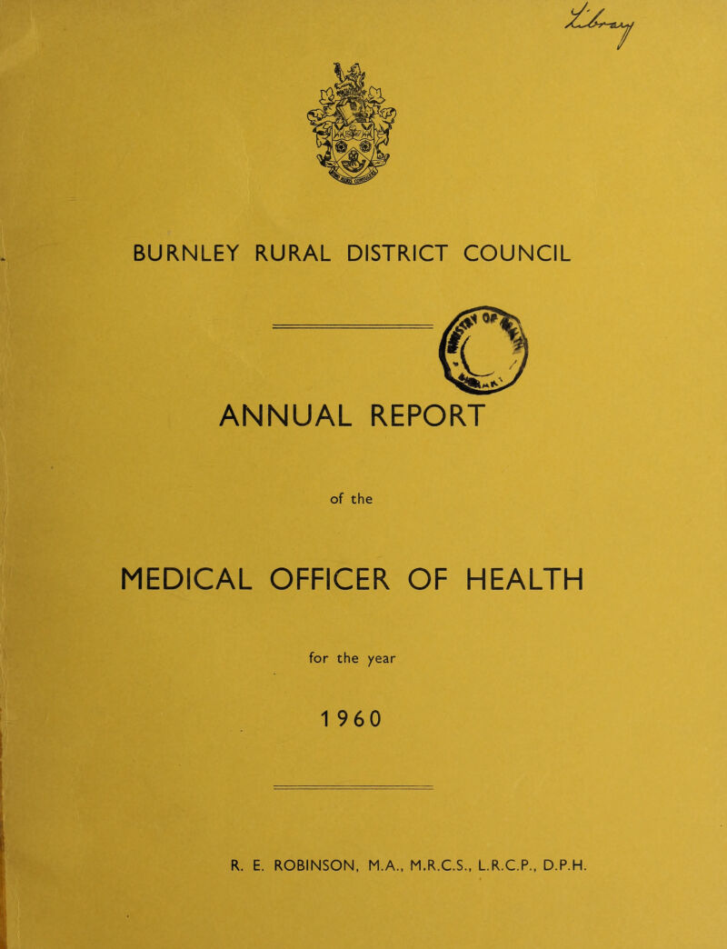 BURNLEY RURAL DISTRICT COUNCIL ANNUAL REPORT of the MEDICAL OFFICER OF HEALTH for the year 1 960 R. E. ROBINSON, M.A., M.R.C.S., L.R.C.P., D.P.H,