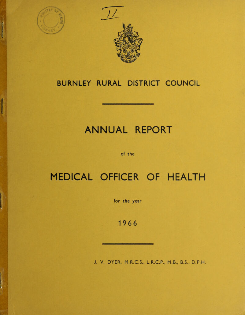 BURNLEY RURAL DISTRICT COUNCIL ANNUAL REPORT MEDICAL of the OFFICER OF HEALTH for the year 1966 J. V. DYER, M.R.C.S., L.R.C.P., M.B., B.S., D.P.H.