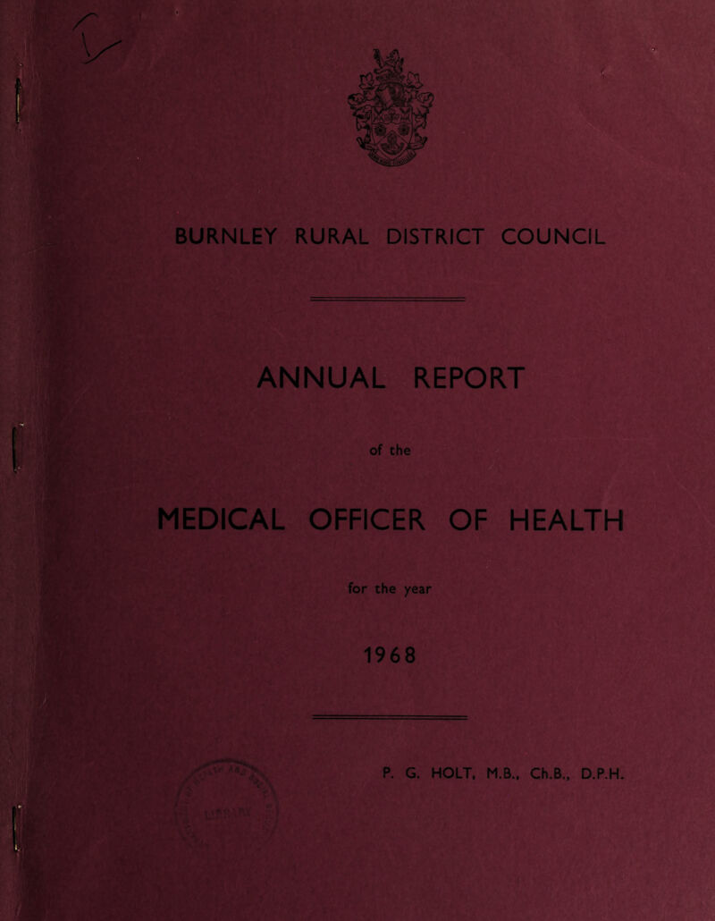 BURNLEY RURAL DISTRICT COUNCIL ANNUAL REPORT of the MEDICAL OFFICER OF HEALTH for the year 1968 P. G. HOLT, M.B., Ch.B., D.P.H. m 4? \d £Jk
