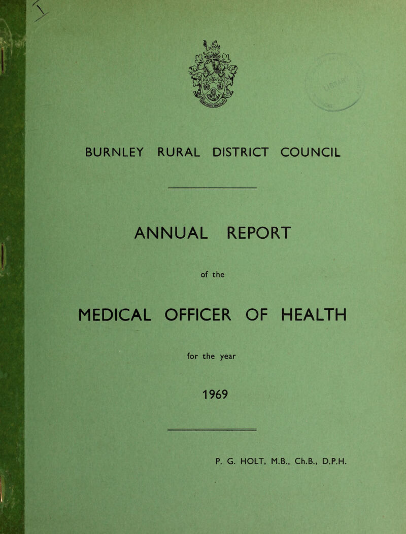 BURNLEY RURAL DISTRICT COUNCIL ANNUAL REPORT of the MEDICAL OFFICER OF HEALTH for the year 1969 P. G. HOLT. M.B.. Ch.B., D.P.H.