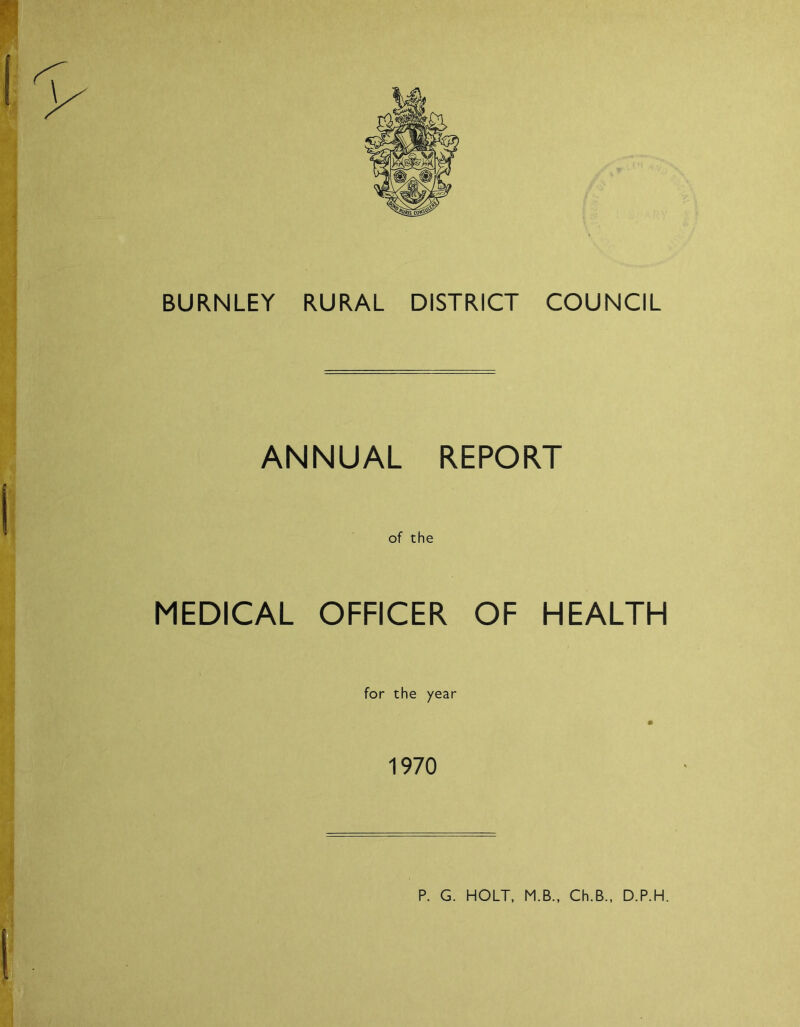 BURNLEY RURAL DISTRICT COUNCIL ANNUAL REPORT MEDICAL of the OFFICER OF HEALTH for the year • 1970 P. G. HOLT, M.B., Ch.B., D.P.H.